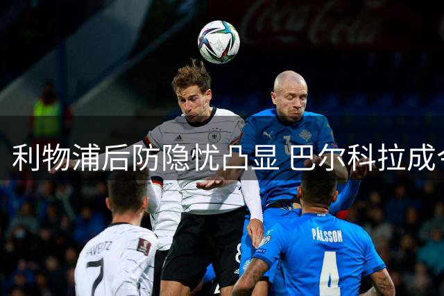 利物浦后防隐忧凸显 巴尔科拉成今夏引援重点